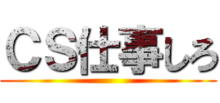 ＣＳ仕事しろ ()