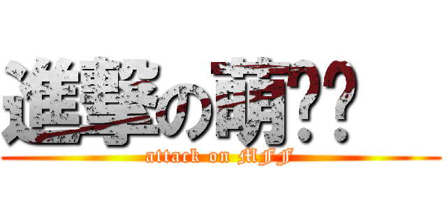 進撃の萌飝飝   (attack on MFF)