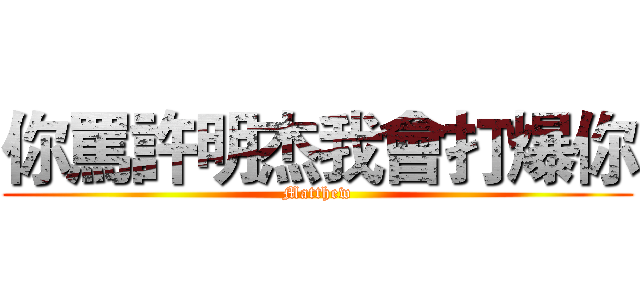 你罵許明杰我會打爆你 (Matthew)