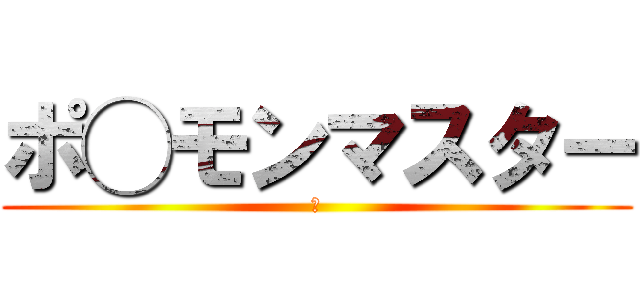 ポ◯モンマスター (あ)
