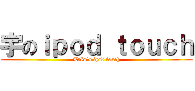 宇のｉｐｏｄ ｔｏｕｃｈ (Taka's ipod touch)