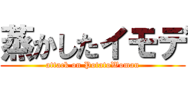 蒸かしたイモデ (attack on PotatoWoman)