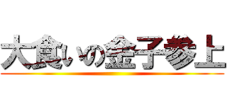 大食いの金子参上 ()