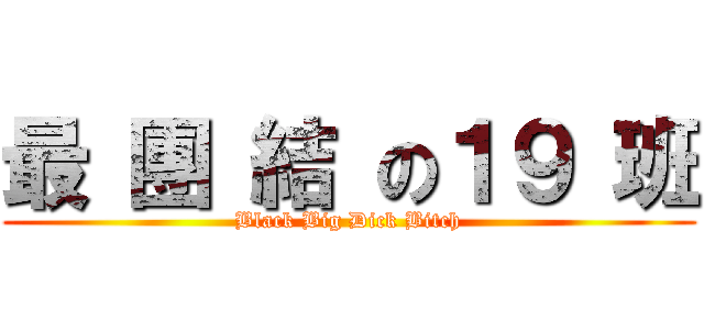 最 團 結 の１９ 班 (Black Big Dick Bitch)