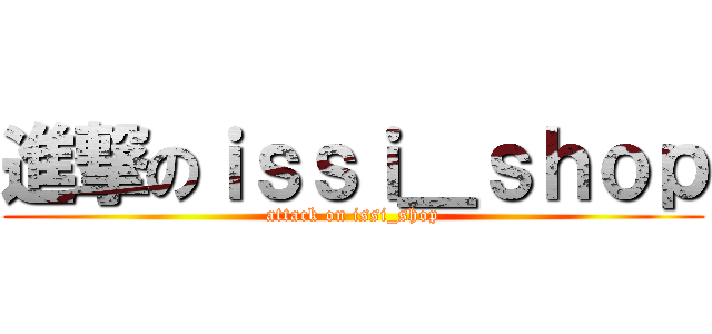 進撃のｉｓｓｉ＿ｓｈｏｐ (attack on issi_shop)
