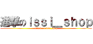 進撃のｉｓｓｉ＿ｓｈｏｐ (attack on issi_shop)