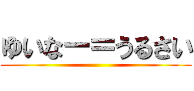 ゆいなー＝うるさい ()