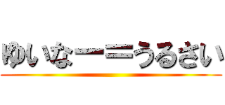 ゆいなー＝うるさい ()
