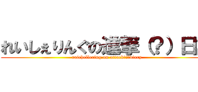 れいしぇりんぐの進撃（？）日記 (raichellering on attack（?）diary)