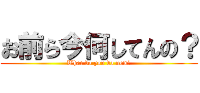 お前ら今何してんの？ (What do you do now?)