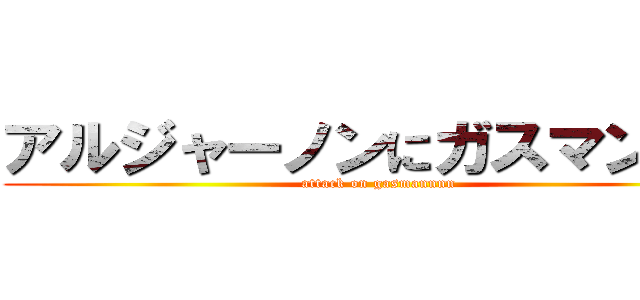アルジャーノンにガスマン花を (attack on gasmannnn)