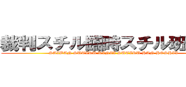 裁判スチル臨時スチル班欲しい (SAIBAN SUTIRU RINZI SUTIRU HAN HOSHII)