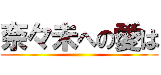 奈々未への愛は ()