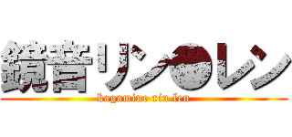 鏡音リン●レン (kagamine rin len)