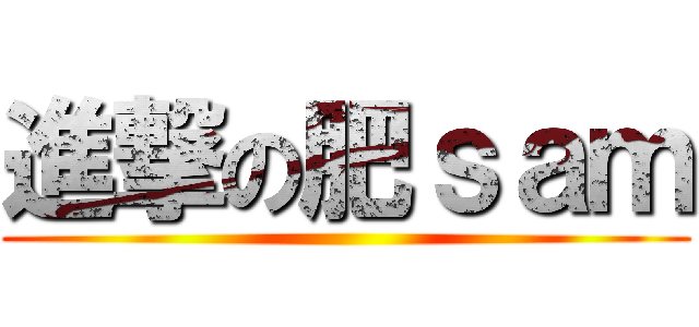 進撃の肥ｓａｍ ()