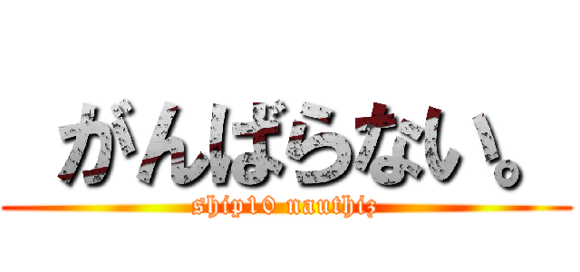  がんばらない。 (ship10 nauthiz)