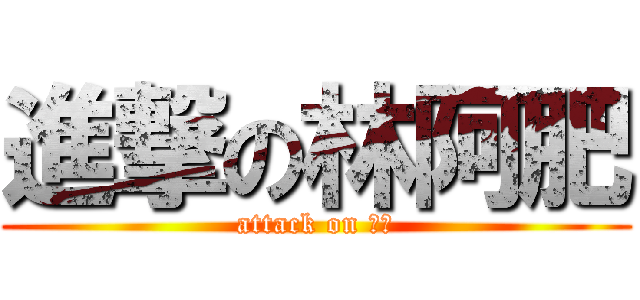 進撃の林阿肥 (attack on 阿肥)