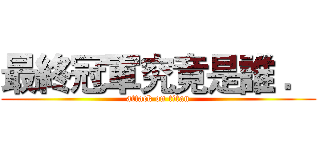 最終冠軍究竟是誰 ． (attack on titan)