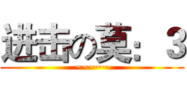 进击の莫：３ (~~~~~)