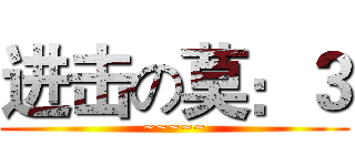 进击の莫：３ (~~~~~)