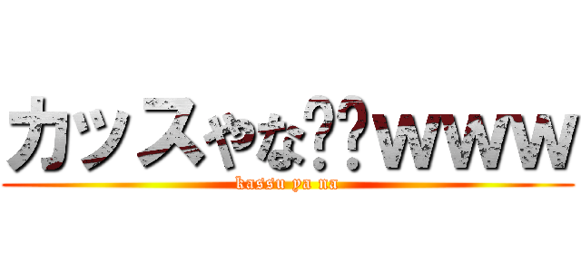 カッスやな⤴⤴ｗｗｗ (kassu ya na)