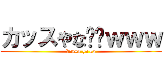 カッスやな⤴⤴ｗｗｗ (kassu ya na)