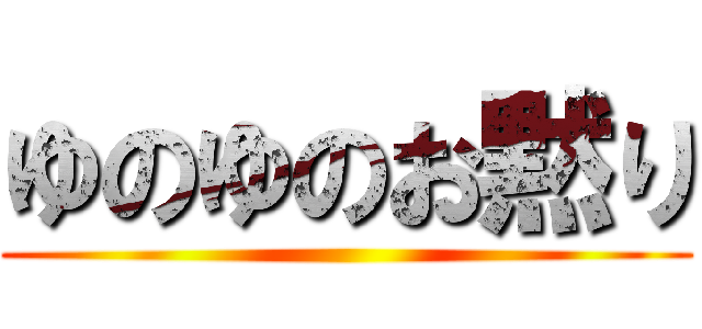 ゆのゆのお黙り ()