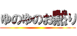 ゆのゆのお黙り ()