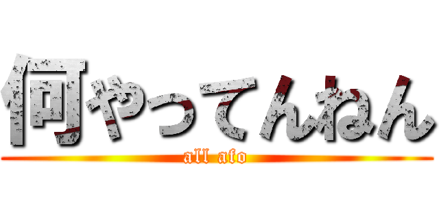 何やってんねん (all afo)