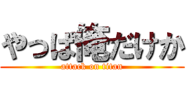 やっぱ俺だけか (attack on titan)