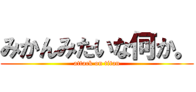 みかんみたいな何か。 (attack on titan)