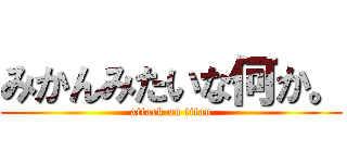 みかんみたいな何か。 (attack on titan)