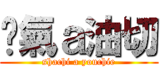 煞氣ａ油切 (shachi a youchie)