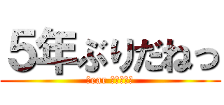 ５年ぶりだねっ (Ｄear ⅩＬ－ＴＴ)