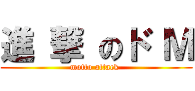 進 撃 のド Ｍ (motto attack )