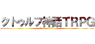 クトゥルフ神話ＴＲＰＧ (attack on titan)