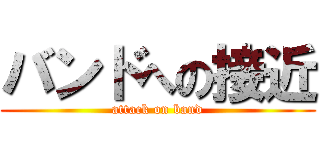 バンドへの接近 (attack on band)