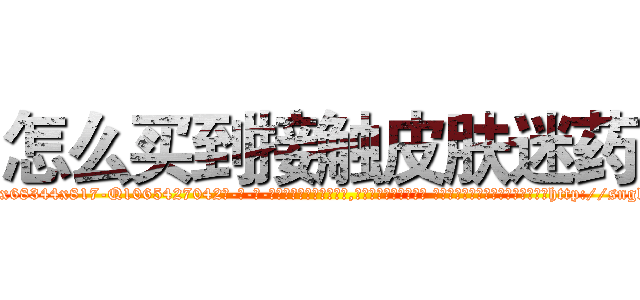 怎么买到接触皮肤迷药 (怎么买到接触皮肤迷药【电-话151x68344x817-Q1065427042元-吉-药-业】我们做的是长期生意,靠的是老客户长期支持 怎么买到接触皮肤迷药在发表了一篇http://sngk.net/SVdSD8

参考消息网我们做的是长期生意,靠的是老客户长期支持也许我们早该意识到，就连鲍勃·霍斯金斯（金球奖戏剧类电影男主角 
)