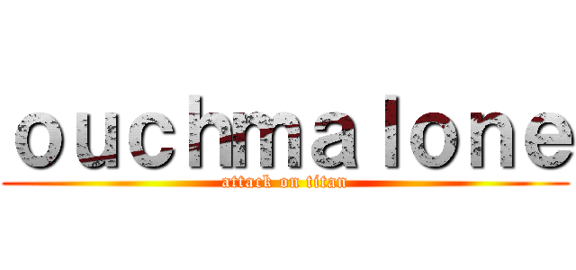 ｏｕｃｈｍａｌｏｎｅ (attack on titan)