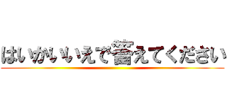 はいかいいえで答えてください ()
