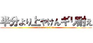 半分より上やけんギリ耐え (attack on titan)
