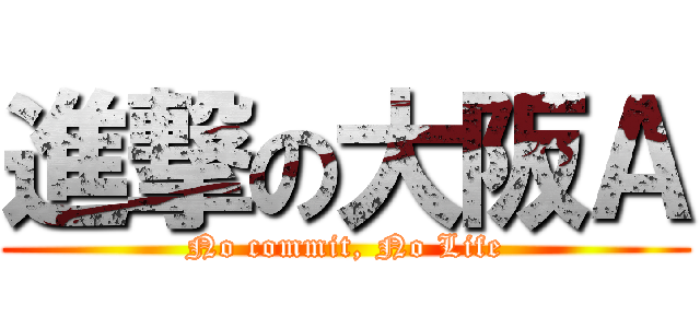 進撃の大阪Ａ (No commit, No Life)