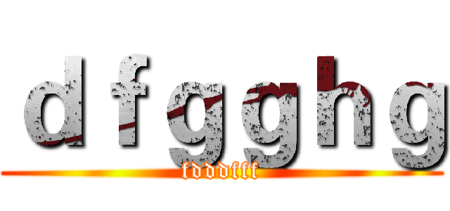 ｄｆｇｇｈｇ (fdddfff)