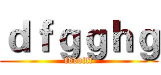ｄｆｇｇｈｇ (fdddfff)