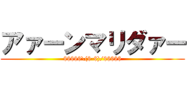 アァーンマリダァー ($$$$$\($-$)/$$$$$)