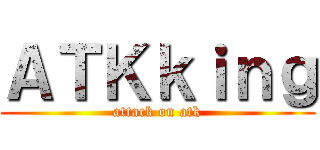 ＡＴＫｋｉｎｇ (attack on atk)