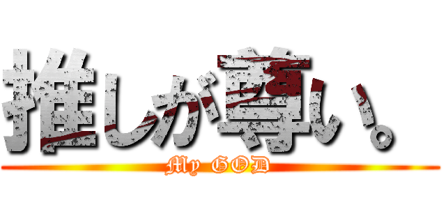 推しが尊い。 (My GOD)