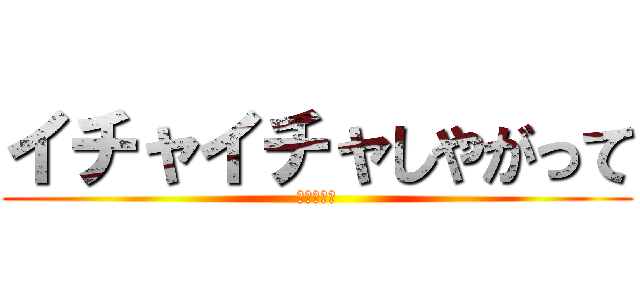 イチャイチャしやがって (リア充爆発)