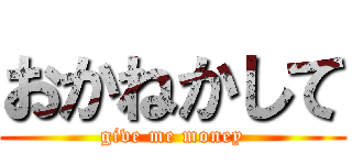 おかねかして (give me money)