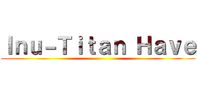 Ｉｎｕ－Ｔｉｔａｎ Ｈａｖｅ ()